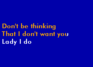 Don't be thinking

That I don't want you
Lady I do