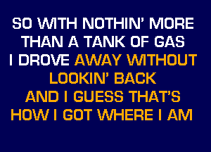 SO INITH NOTHIN' MORE
THAN A TANK 0F GAS
I DROVE AWAY INITHOUT
LOOKIN' BACK
AND I GUESS THAT'S
HOWI GOT INHERE I AM