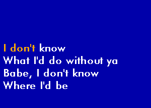I don't know

What I'd do wiihoui ya
Babe, I don't know

Where I'd be