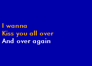 Iwanna

Kiss you all over
And over again