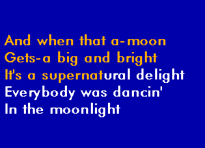 And when ihaf a-moon
Geis-a big and bright

Ifs a supernatural delight
Everybody was dancin'

In 1he moonlight