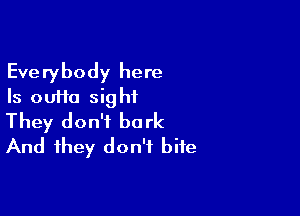 Everybody here
Is ouffa sight

They don't bark
And they don't bite