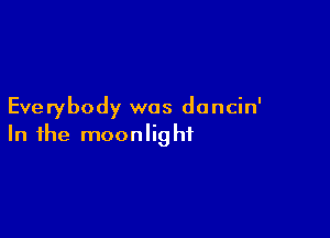 Everybody was dancin'

In the moonlig ht