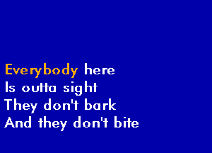 Everybody here

Is oulio sight
They don't bark
And they don't bite