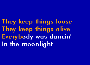 They keep things loose
They keep things alive

Everybody was doncin'
In the moonlight