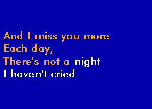 And I miss you more

Each day,

There's not a night
I haven't cried