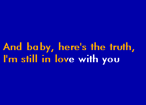 And be by, here's the truth,

I'm still in love with you