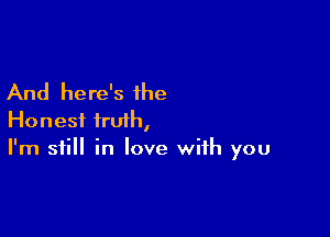 And here's the

Honest truth,
I'm still in love with you