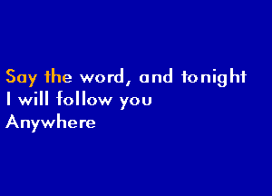 Say the word, and tonight

I will follow you
Anywhere