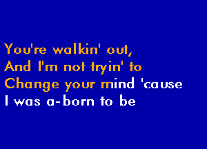 You're walkin' out,
And I'm not iryin' to

Change your mind 'cause
I was o-born to be