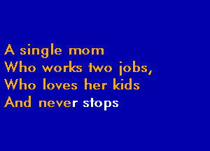 A single mom
Who works iwo iobs,

Who loves her kids

And never stops