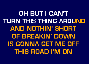 0H BUT I CAN'T
TURN THIS THING AROUND

AND NOTHIN' SHORT
0F BREAKIN' DOWN
IS GONNA GET ME OFF
THIS ROAD I'M ON