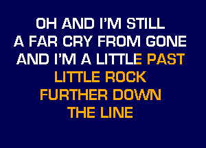 0H AND I'M STILL
A FAR CRY FROM GONE
AND I'M A LITTLE PAST
LITTLE ROCK
FURTHER DOWN
THE LINE