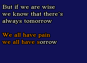 But if we are wise
we know that there's
always tomorrow

XVe all have pain
we all have sorrow