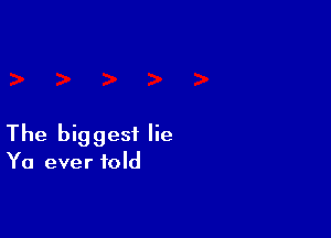 The biggest lie

Ya ever told