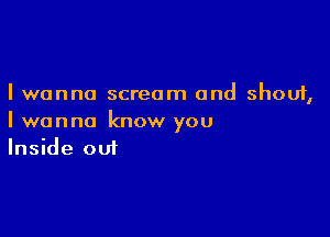 I wanna scream and shout,

I wanna know you
Inside out