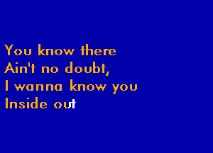 You know 1here
Ain't no doubt,

I wanna know you
Inside out