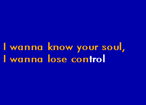 I wanna know your soul,

I wanna lose control