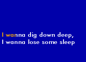 I wanna dig down deep,
I wanna lose some sleep