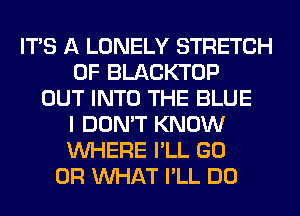 ITS A LONELY STRETCH
0F BLACKTOP
OUT INTO THE BLUE
I DON'T KNOW
WHERE I'LL GO
OR WHAT I'LL DO