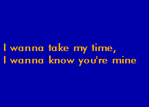 I wanna take my time,

I wanna know you're mine