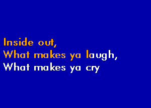 Inside out,

What makes ya laugh,
What makes ya cry