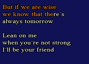 But if we are wise
we know that there's
always tomorrow

Lean on me
When youere not strong
I'll be your friend