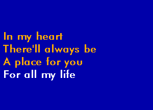 In my heart
There'll always be

A place for you
For all my life