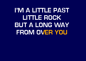 I'M A LITTLE PAST
LITTLE ROCK
BUT A LONG WAY

FROM OVER YOU