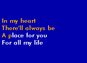 In my heart
There'll always be

A place for you
For all my life