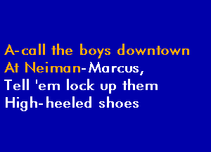 A-call the boys downtown
At Neiman- Marcus,

Tell 'em lock up them
High- heeled shoes