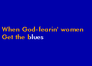 When God- fea rin' wo men

Get the blues