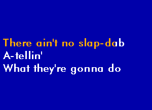 There ain't no slap-dab

A-fellin'
What they're gonna do