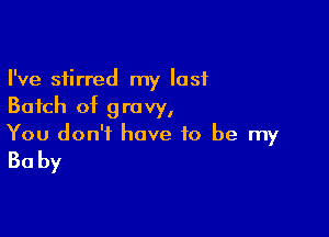 I've stirred my last
Batch of gravy,

You don't have to be my

30 by