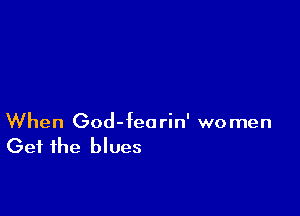 When God-feorin' women
Get the blues
