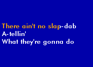 There ain't no slap-dab

A-fellin'
What they're gonna do