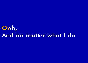Ooh,

And no maiier what I do