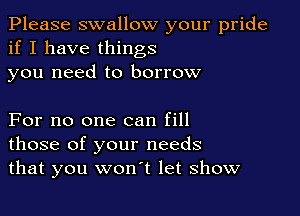Please swallow your pride
if I have things

you need to borrow

For no one can fill
those of your needs
that you won't let show