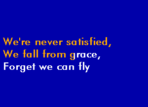 We're never satisfied,

We fall from grace,
Forget we can fly