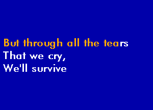 But through 0 the fears

That we cry,
We'll survive