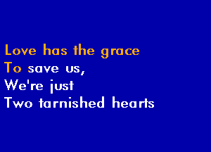 Love has the grace
To save us,

We're iusf
Two tarnished hearts