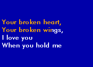 Your broken heart,
Your broken wings,

I love you

When you hold me
