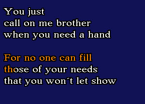 You just
call on me brother
when you need a hand

For no one can fill
those of your needs
that you won't let show