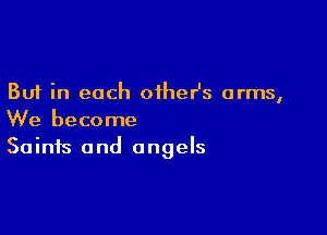But in each oiheHs arms,

We become
Saints and angels