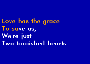 Love has the grace
To save us,

We're iusf
Two tarnished hearts