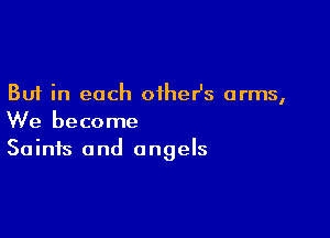 But in each oiheHs arms,

We become
Saints and angels