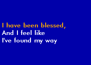 I have been blessed,

And I feel like

I've found my way
