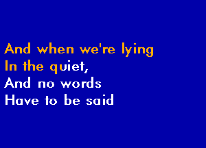 And when we're lying
In the quiet,

And no words
Have to be said