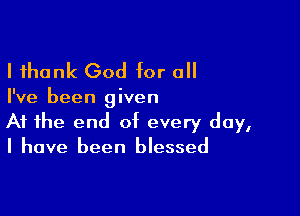 I thank God for 0

I've been given

At the end of every day,
I have been blessed