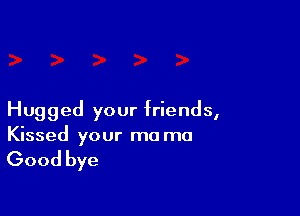 Hugged your friends,
Kissed your ma ma

Good bye